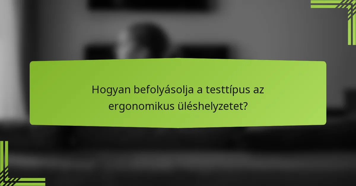 Hogyan befolyásolja a testtípus az ergonomikus üléshelyzetet?
