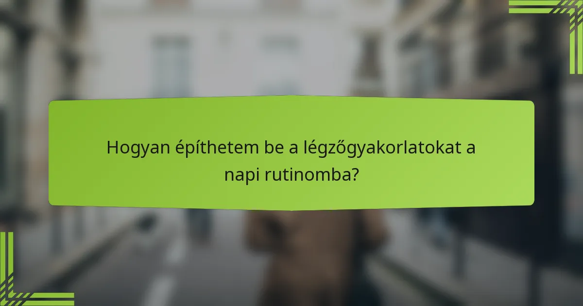Hogyan építhetem be a légzőgyakorlatokat a napi rutinomba?