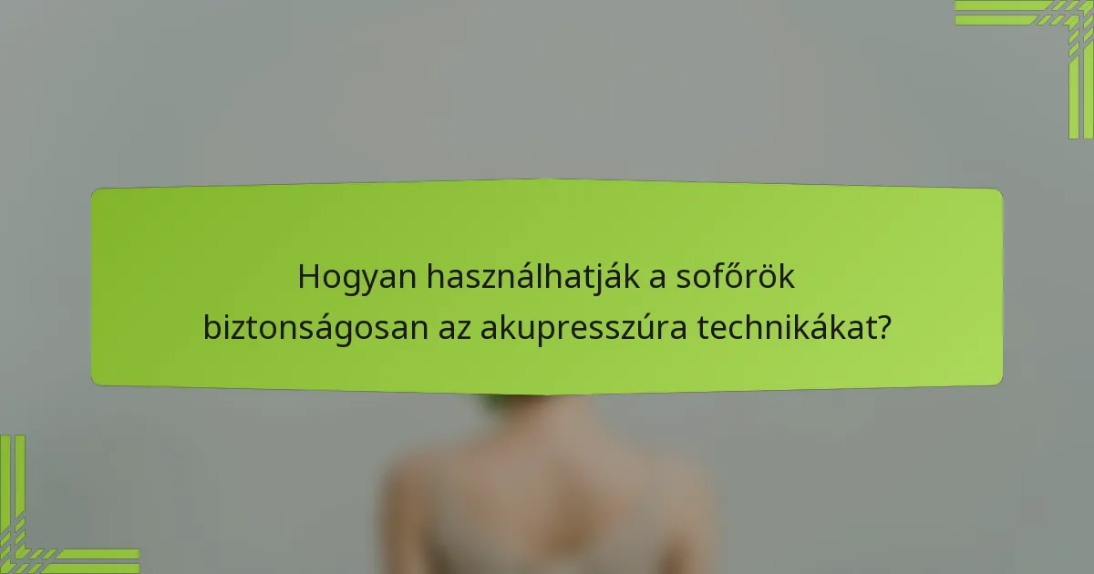Hogyan használhatják a sofőrök biztonságosan az akupresszúra technikákat?
