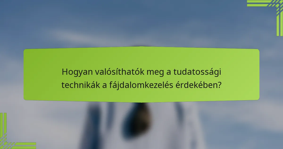 Hogyan valósíthatók meg a tudatossági technikák a fájdalomkezelés érdekében?