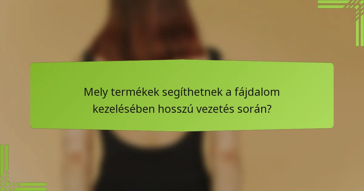 Mely termékek segíthetnek a fájdalom kezelésében hosszú vezetés során?