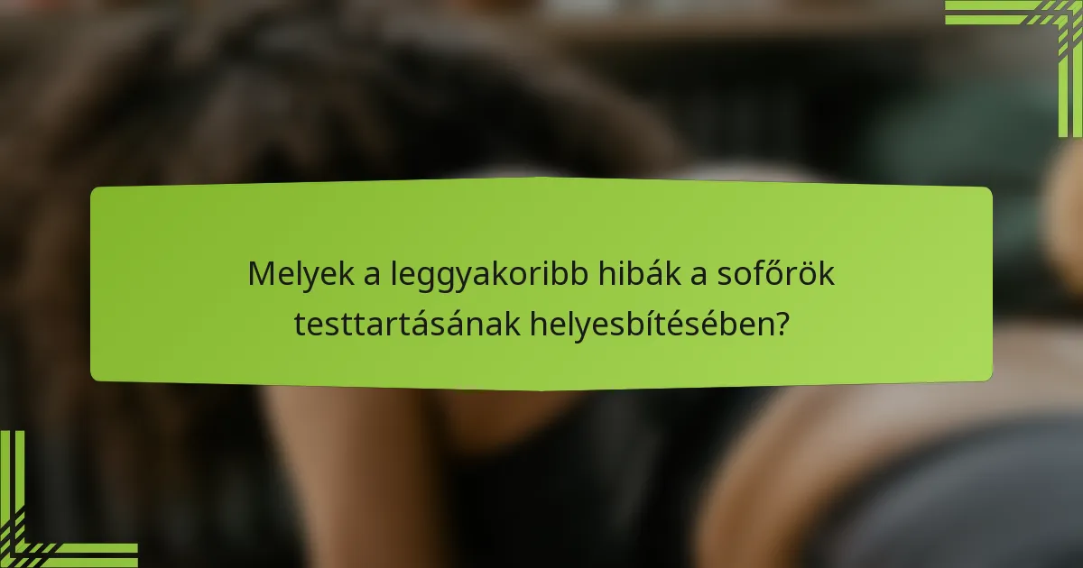 Melyek a leggyakoribb hibák a sofőrök testtartásának helyesbítésében?