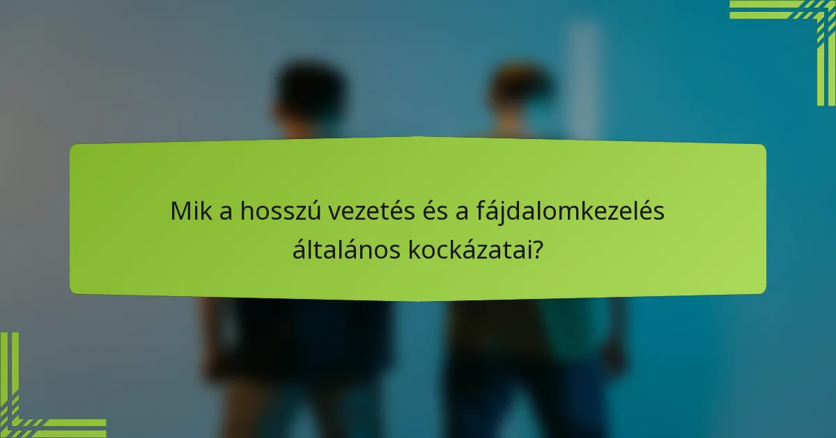 Mik a hosszú vezetés és a fájdalomkezelés általános kockázatai?