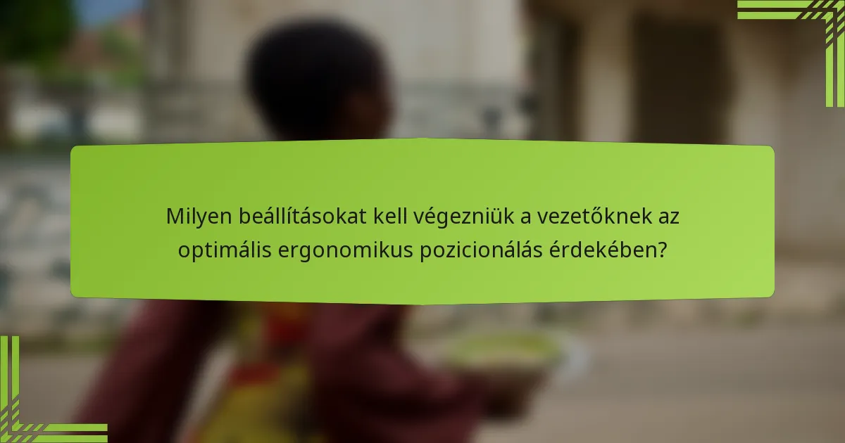 Milyen beállításokat kell végezniük a vezetőknek az optimális ergonomikus pozicionálás érdekében?