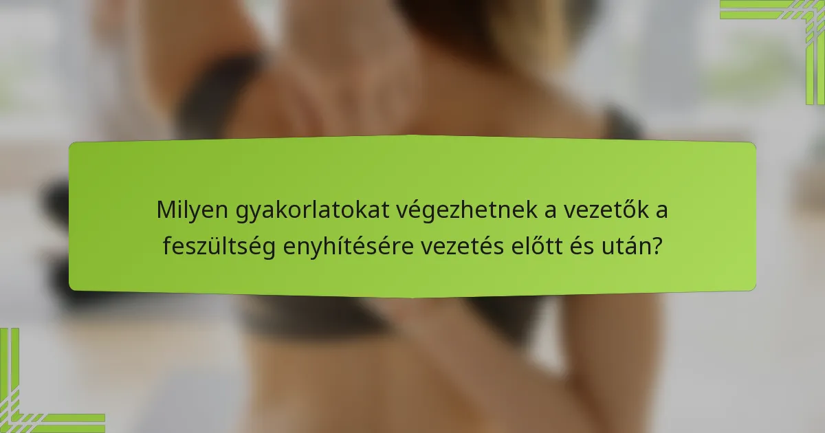 Milyen gyakorlatokat végezhetnek a vezetők a feszültség enyhítésére vezetés előtt és után?