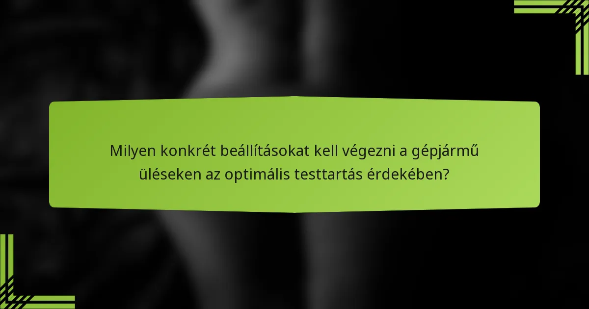 Milyen konkrét beállításokat kell végezni a gépjármű üléseken az optimális testtartás érdekében?